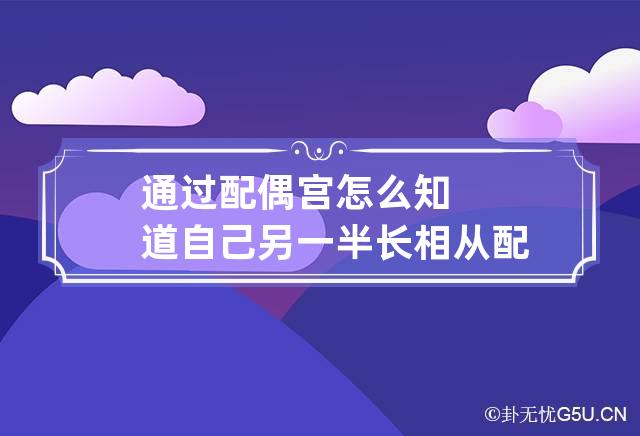 通过配偶宫怎么知道自己另一半长相 从配偶宫看配偶容貌与身材