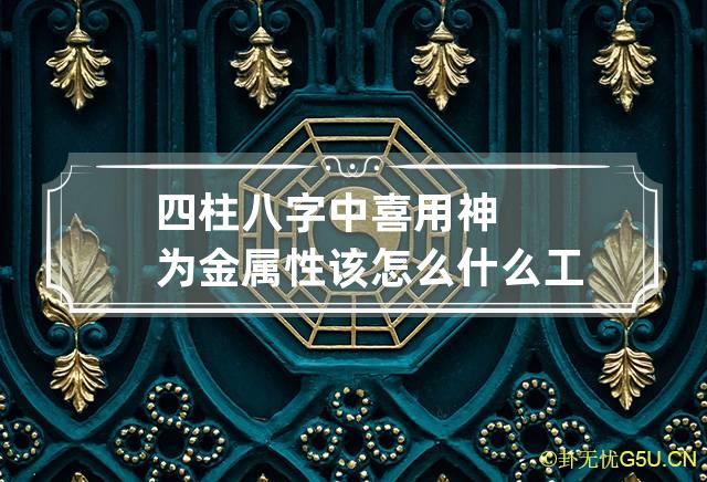 四柱八字中喜用神为金属性该怎么什么工作更好呢