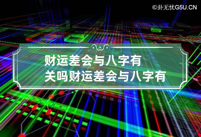 财运差会与八字有关吗 财运差会与八字有关吗