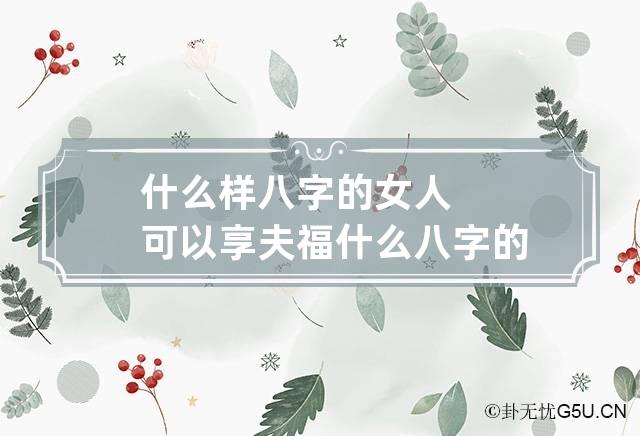 什么样八字的女人可以享夫福 什么八字的女人可以嫁贵夫