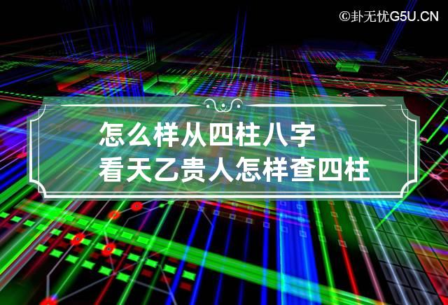 怎么样从四柱八字看天乙贵人 怎样查四柱天乙贵人