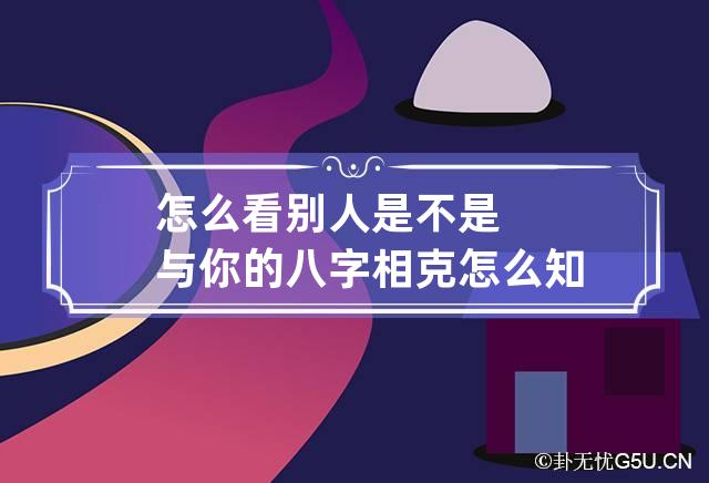 怎么看别人是不是与你的八字相克 怎么知道别人生辰八字