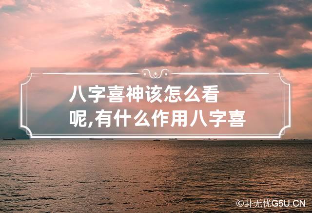 八字喜神该怎么看呢,有什么作用 八字喜用神到底怎么看