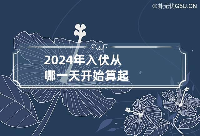 2024年入伏从哪一天开始算起