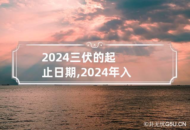 2024三伏的起止日期,2024年入伏时间表