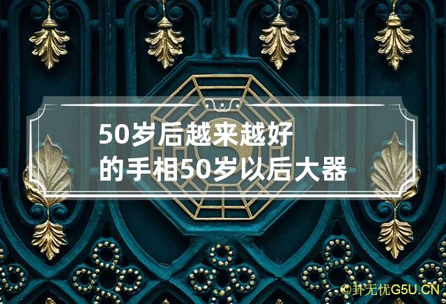 50岁后越来越好的手相 50岁以后大器晚成的手相