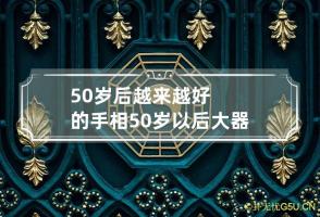 50岁后越来越好的手相 50岁以后大器晚成的手相